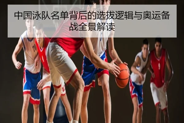 中国泳队名单背后的选拔逻辑与奥运备战全景解读