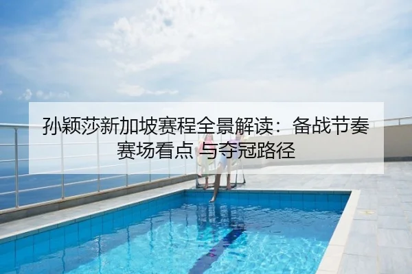 孙颖莎新加坡赛程全景解读：备战节奏 赛场看点 与夺冠路径
