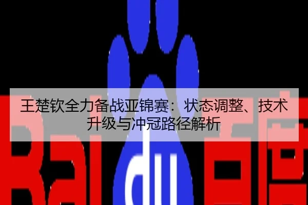 王楚钦全力备战亚锦赛：状态调整、技术升级与冲冠路径解析