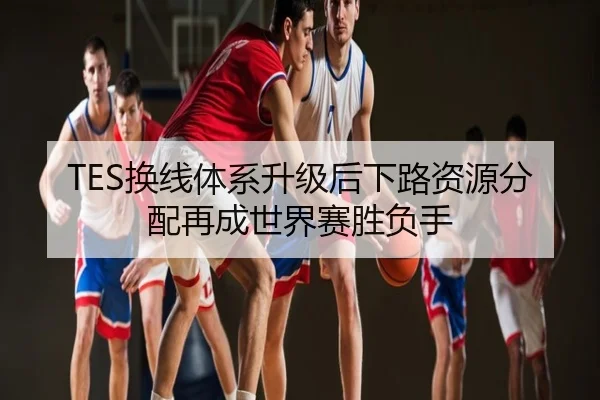 TES换线体系升级后下路资源分配再成世界赛胜负手