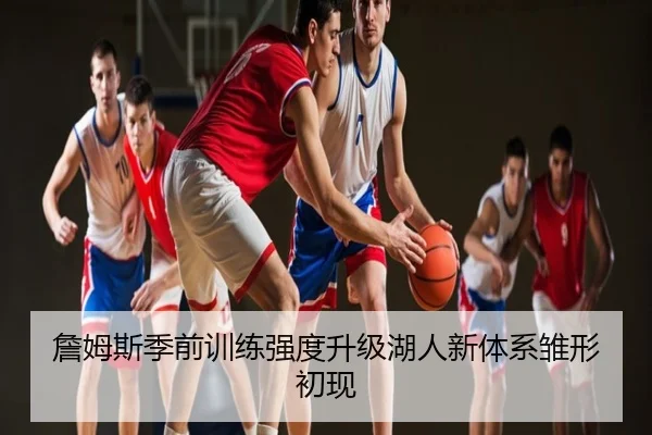 詹姆斯季前训练强度升级湖人新体系雏形初现