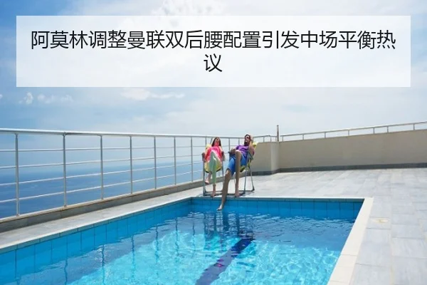 阿莫林调整曼联双后腰配置引发中场平衡热议